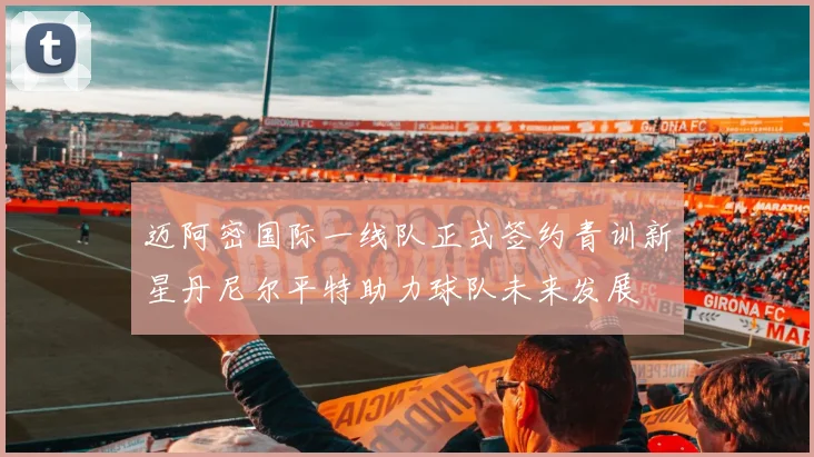 迈阿密国际一线队正式签约青训新星丹尼尔平特助力球队未来发展