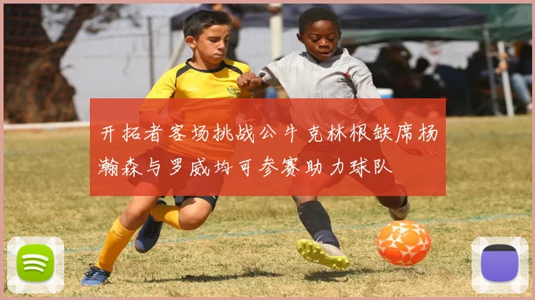 开拓者客场挑战公牛克林根缺席杨瀚森与罗威均可参赛助力球队