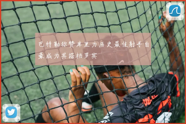 巴特勒称赞库里为历史最佳射手自豪成为其搭档罗宾