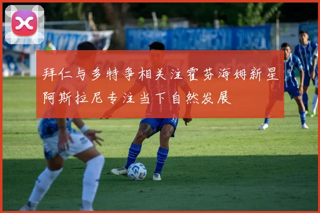 拜仁与多特争相关注霍芬海姆新星阿斯拉尼专注当下自然发展