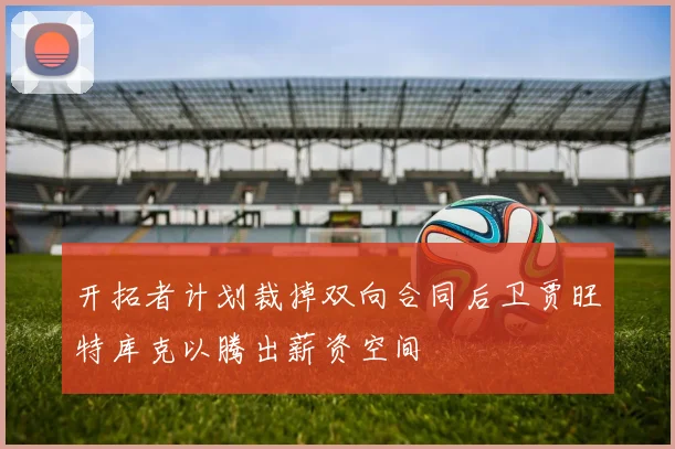 开拓者计划裁掉双向合同后卫贾旺特库克以腾出薪资空间
