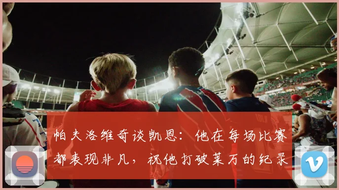 帕夫洛维奇谈凯恩：他在每场比赛都表现非凡，祝他打破莱万的纪录