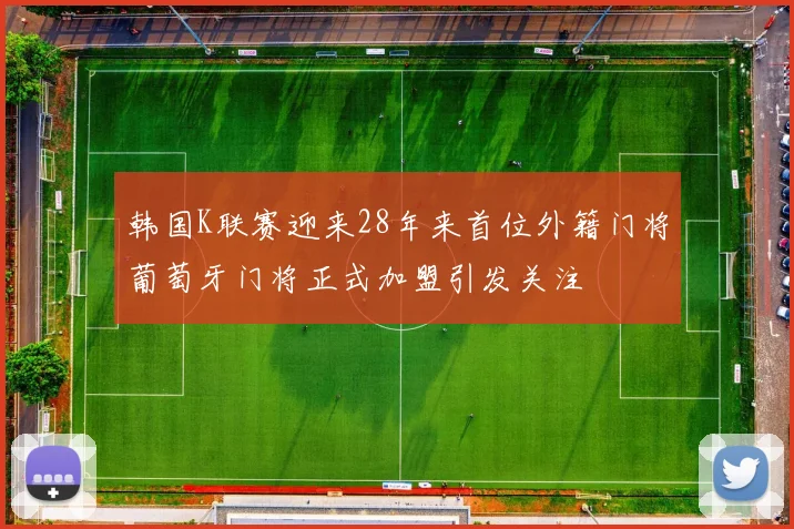 韩国K联赛迎来28年来首位外籍门将葡萄牙门将正式加盟引发关注