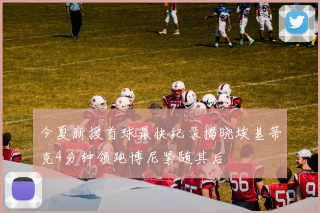 今夏新援首球最快纪录揭晓埃基蒂克4分钟领跑博尼紧随其后