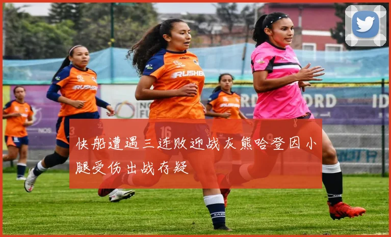 快船遭遇三连败迎战灰熊哈登因小腿受伤出战存疑
