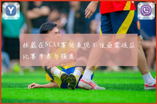 林葳在NCAA赛场表现不佳亟需适应比赛节奏与强度