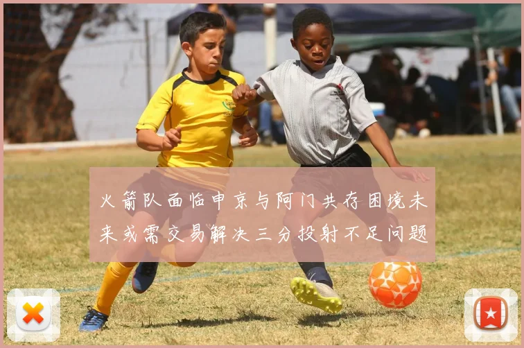 火箭队面临申京与阿门共存困境未来或需交易解决三分投射不足问题