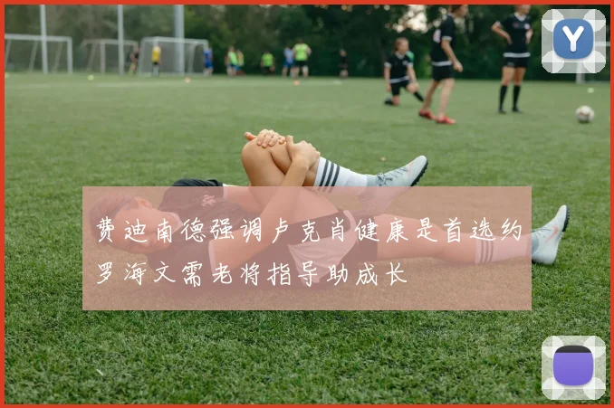 费迪南德强调卢克肖健康是首选约罗海文需老将指导助成长