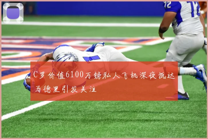C罗价值6100万镑私人飞机深夜抵达马德里引发关注