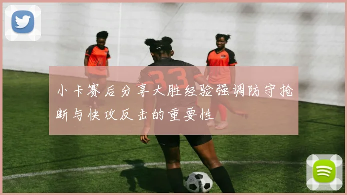 小卡赛后分享大胜经验强调防守抢断与快攻反击的重要性