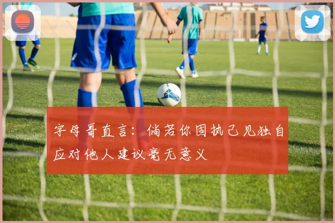 字母哥直言：倘若你固执己见独自应对他人建议毫无意义