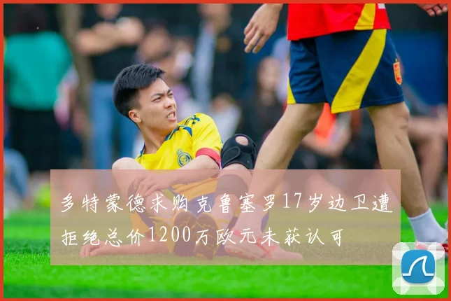 多特蒙德求购克鲁塞罗17岁边卫遭拒绝总价1200万欧元未获认可