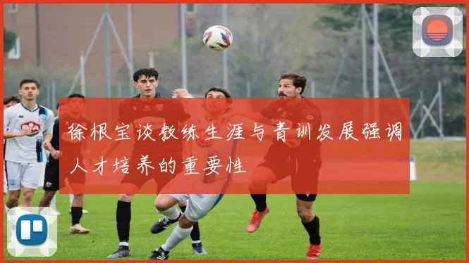 徐根宝谈教练生涯与青训发展强调人才培养的重要性