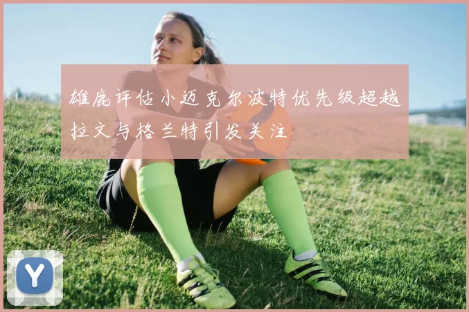 雄鹿评估小迈克尔波特优先级超越拉文与格兰特引发关注