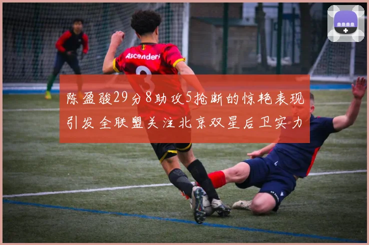 陈盈骏29分8助攻5抢断的惊艳表现引发全联盟关注北京双星后卫实力不容小觑