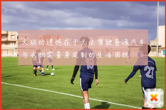 文班的遗憾在于无法驾驶普通汽车与衣物需量身定制的生活困扰