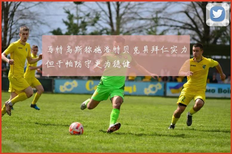 马特乌斯称施洛特贝克具拜仁实力但于帕防守更为稳健