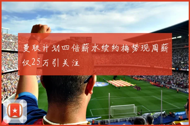 曼联计划四倍薪水续约梅努现周薪仅25万引关注