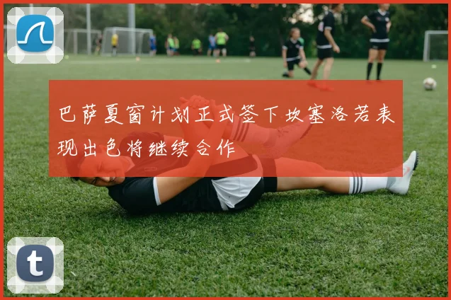 巴萨夏窗计划正式签下坎塞洛若表现出色将继续合作