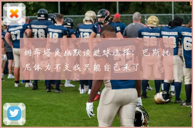 姆希塔良幽默谈进球选择：巴斯托尼体力不支我只能自己来了