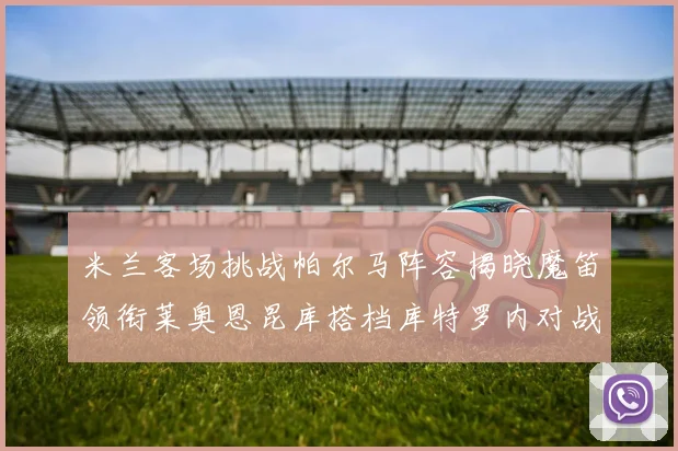 米兰客场挑战帕尔马阵容揭晓魔笛领衔莱奥恩昆库搭档库特罗内对战旧主