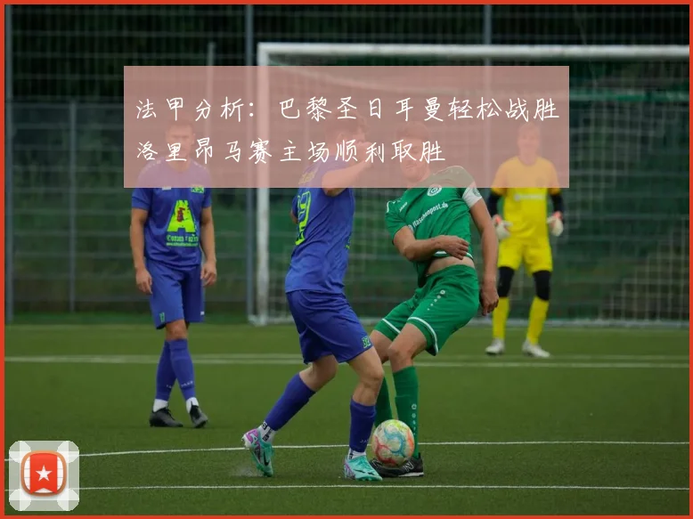 法甲分析：巴黎圣日耳曼轻松战胜洛里昂马赛主场顺利取胜