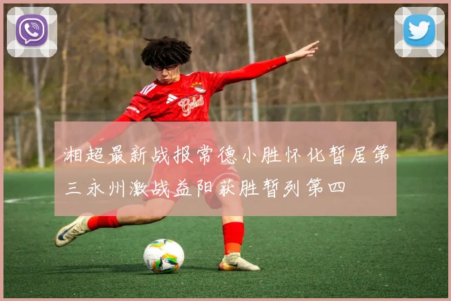 湘超最新战报常德小胜怀化暂居第三永州激战益阳获胜暂列第四
