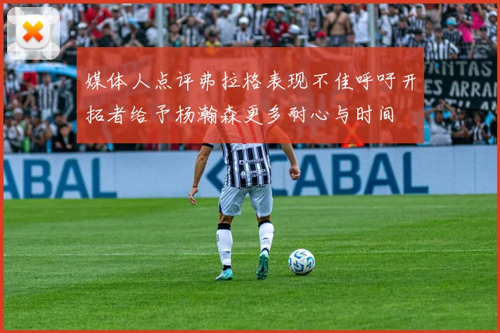 媒体人点评弗拉格表现不佳呼吁开拓者给予杨瀚森更多耐心与时间