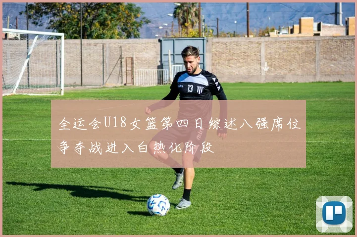 全运会U18女篮第四日综述八强席位争夺战进入白热化阶段