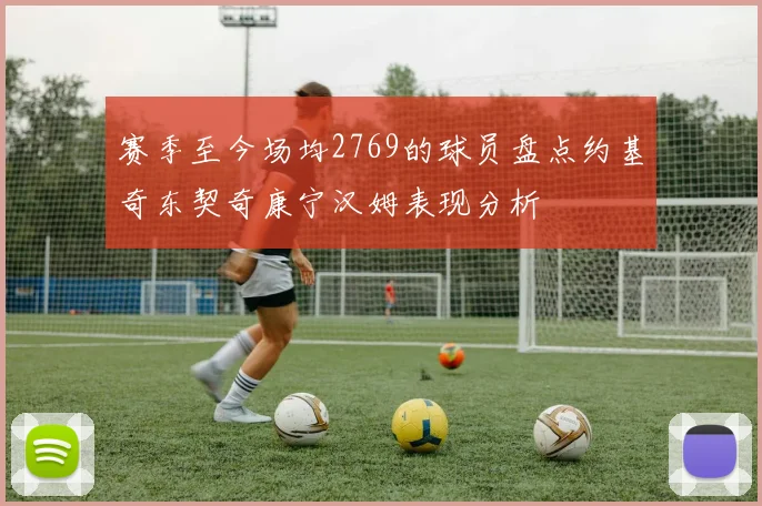 赛季至今场均2769的球员盘点约基奇东契奇康宁汉姆表现分析