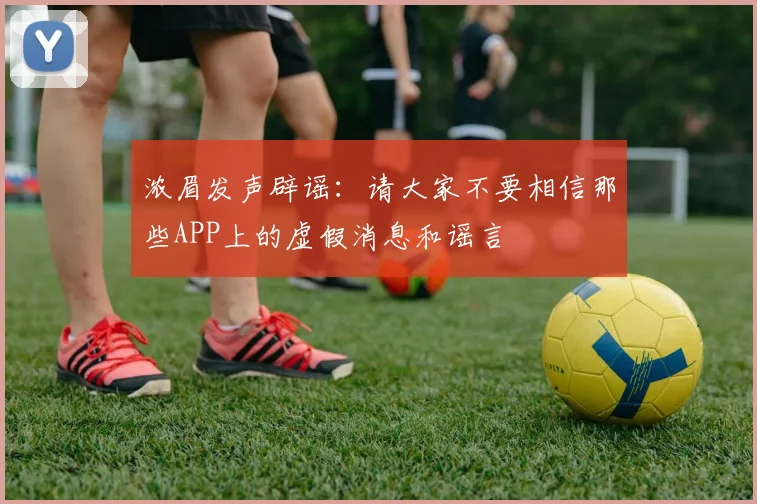 浓眉发声辟谣：请大家不要相信那些APP上的虚假消息和谣言