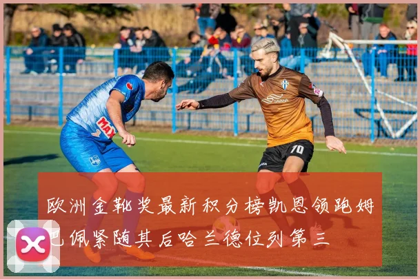 欧洲金靴奖最新积分榜凯恩领跑姆巴佩紧随其后哈兰德位列第三