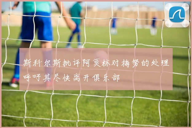 斯科尔斯批评阿莫林对梅努的处理呼吁其尽快离开俱乐部