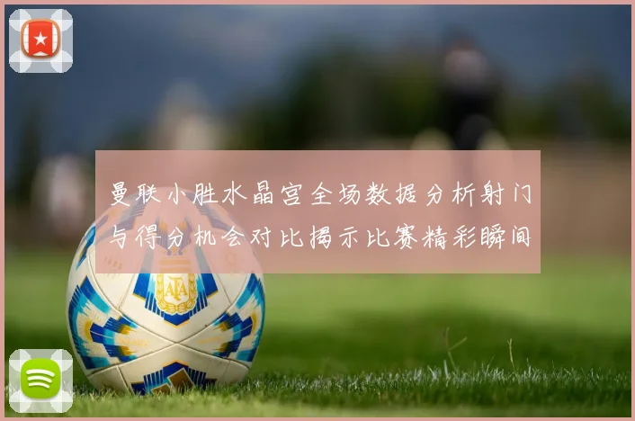 曼联小胜水晶宫全场数据分析射门与得分机会对比揭示比赛精彩瞬间