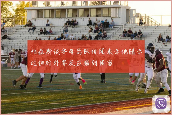 帕森斯谈字母离队传闻表示他暗示过但对外界反应感到困惑