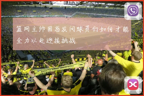 篮网主帅困惑发问球员们如何才能全力以赴迎接挑战